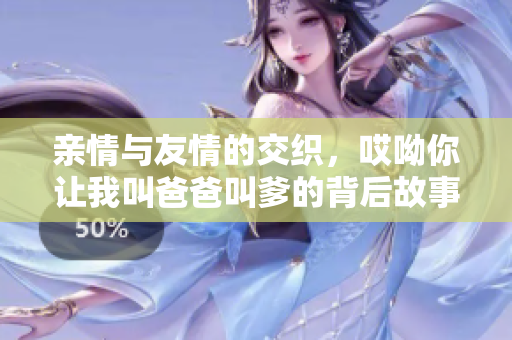 亲情与友情的交织，哎呦你让我叫爸爸叫爹的背后故事