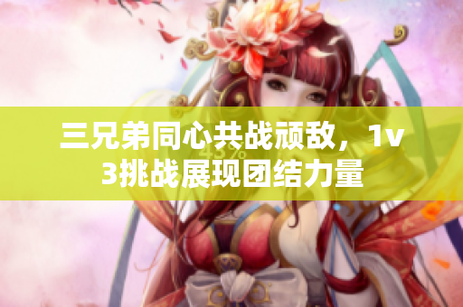 三兄弟同心共战顽敌，1v3挑战展现团结力量