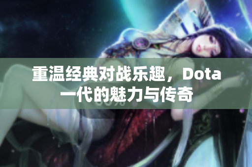 重温经典对战乐趣，Dota一代的魅力与传奇