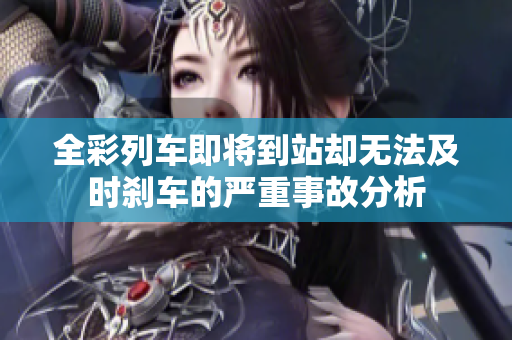 全彩列车即将到站却无法及时刹车的严重事故分析