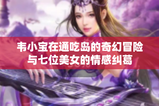 韦小宝在通吃岛的奇幻冒险与七位美女的情感纠葛