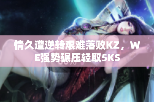 情久遭逆转艰难落败KZ，WE强势碾压轻取5KS