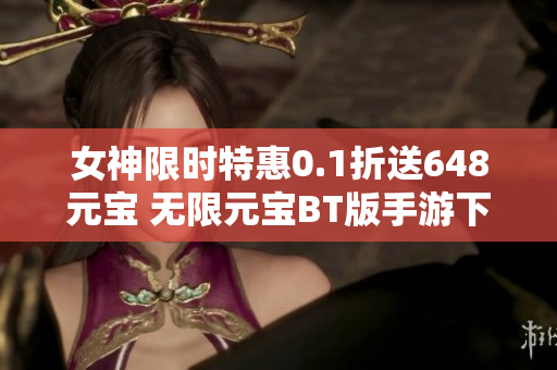 女神限时特惠0.1折送648元宝 无限元宝BT版手游下载指南