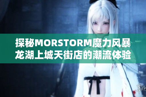 探秘MORSTORM魔力风暴龙湖上城天街店的潮流体验与美食诱惑