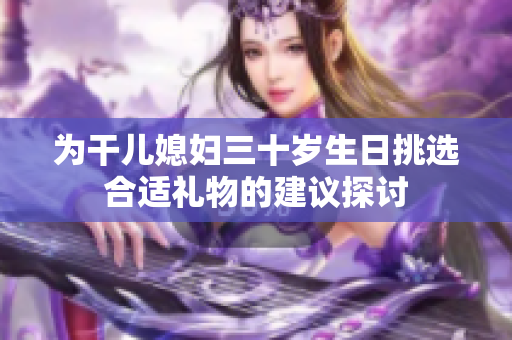 为干儿媳妇三十岁生日挑选合适礼物的建议探讨