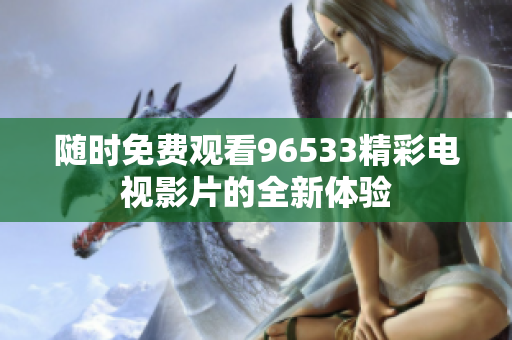 随时免费观看96533精彩电视影片的全新体验