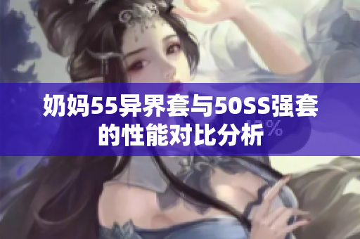 奶妈55异界套与50SS强套的性能对比分析