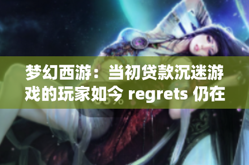 梦幻西游:当初贷款沉迷游戏的玩家如今 regrets 仍在偿还债务 梦幻西游:当初贷款沉迷游戏的玩家如今 regrets 仍在偿还债务