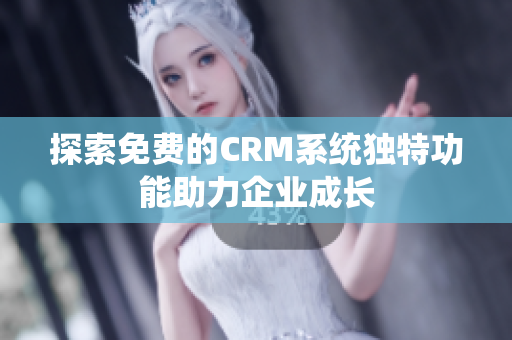 探索免费的CRM系统独特功能助力企业成长