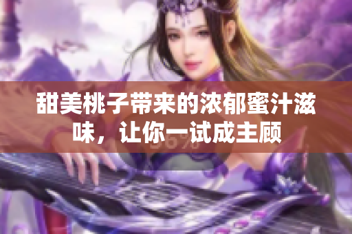 甜美桃子带来的浓郁蜜汁滋味，让你一试成主顾