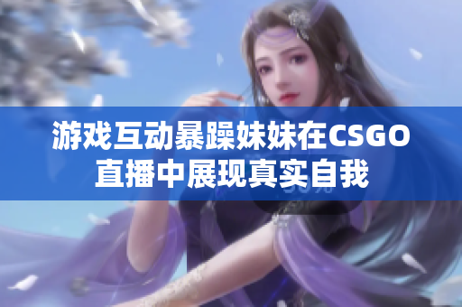 游戏互动暴躁妹妹在CSGO直播中展现真实自我