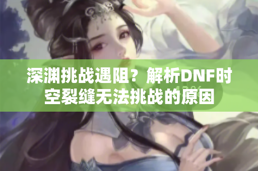 深渊挑战遇阻？解析DNF时空裂缝无法挑战的原因