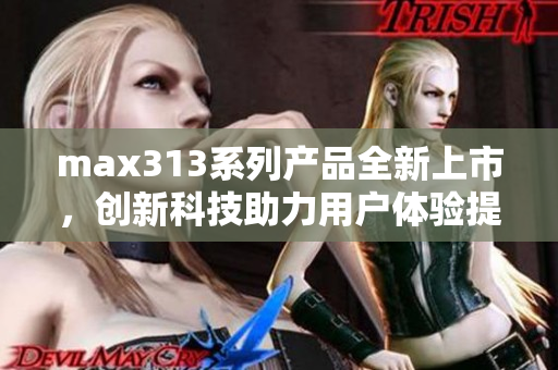 max313系列产品全新上市，创新科技助力用户体验提升