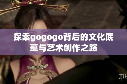 探索gogogo背后的文化底蕴与艺术创作之路