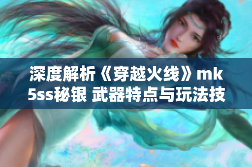 深度解析《穿越火线》mk5ss秘银 武器特点与玩法技巧