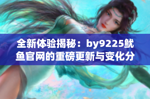 全新体验揭秘：by9225鱿鱼官网的重磅更新与变化分析