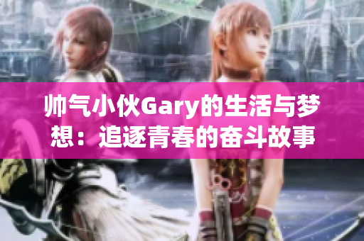 帅气小伙Gary的生活与梦想：追逐青春的奋斗故事