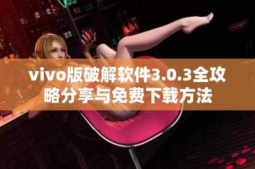 vivo版破解软件3.0.3全攻略分享与免费下载方法