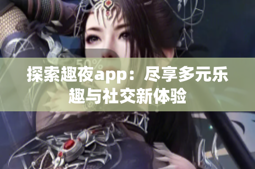 探索趣夜app：尽享多元乐趣与社交新体验