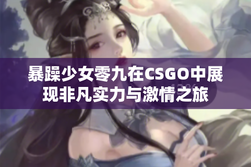 暴躁少女零九在CSGO中展现非凡实力与激情之旅