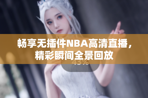 畅享无插件NBA高清直播，精彩瞬间全景回放