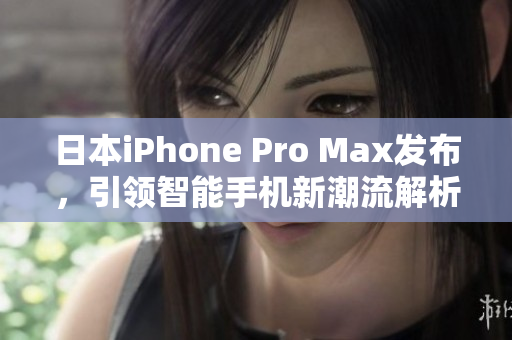 日本iPhone Pro Max发布，引领智能手机新潮流解析