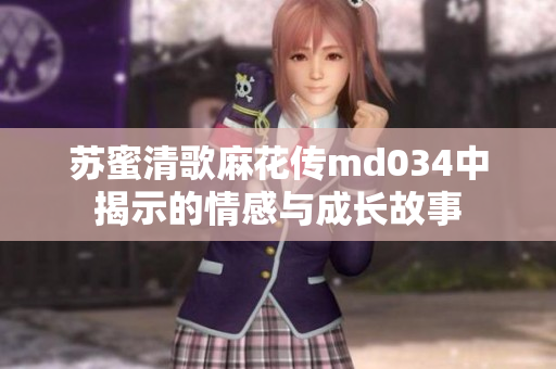 苏蜜清歌麻花传md034中揭示的情感与成长故事