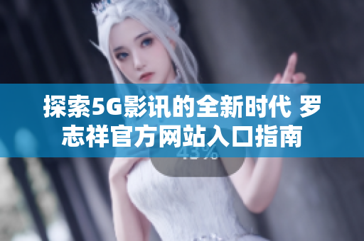 探索5G影讯的全新时代 罗志祥官方网站入口指南