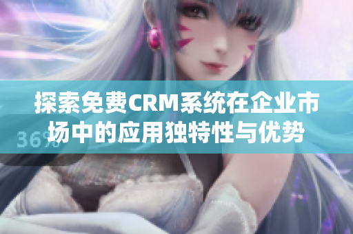 探索免费CRM系统在企业市场中的应用独特性与优势