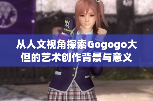 从人文视角探索Gogogo大但的艺术创作背景与意义