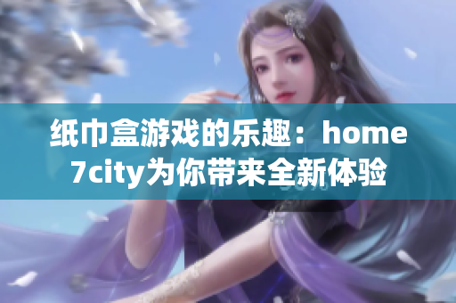 纸巾盒游戏的乐趣：home7city为你带来全新体验