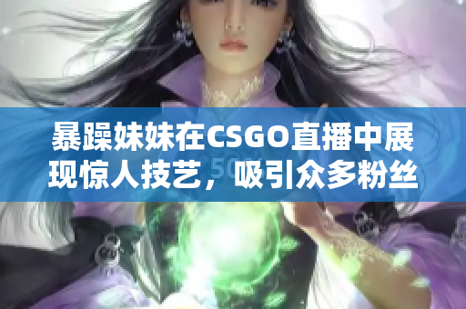 暴躁妹妹在CSGO直播中展现惊人技艺，吸引众多粉丝围观