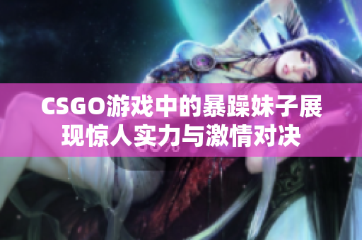 CSGO游戏中的暴躁妹子展现惊人实力与激情对决