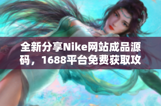 全新分享Nike网站成品源码，1688平台免费获取攻略