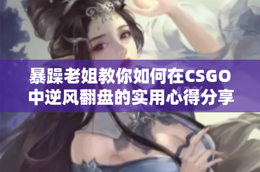 暴躁老姐教你如何在CSGO中逆风翻盘的实用心得分享