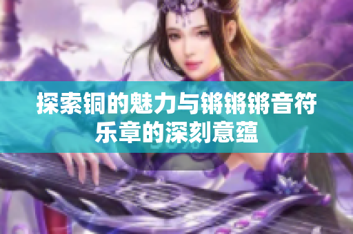 探索铜的魅力与锵锵锵音符乐章的深刻意蕴