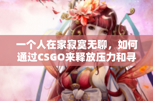 一个人在家寂寞无聊，如何通过CSGO来释放压力和寻找乐趣