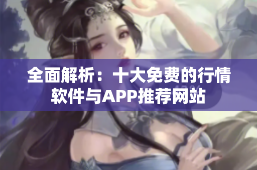 全面解析：十大免费的行情软件与APP推荐网站