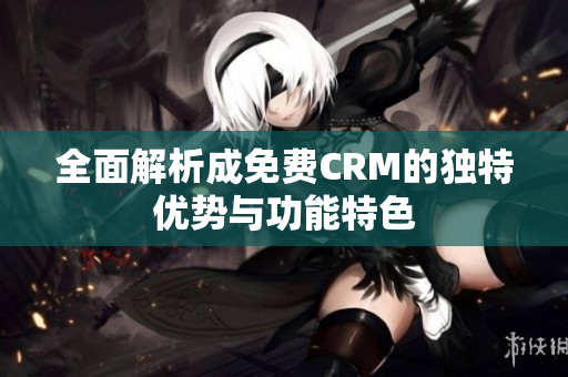 全面解析成免费CRM的独特优势与功能特色