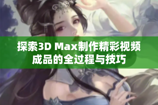 探索3D Max制作精彩视频成品的全过程与技巧