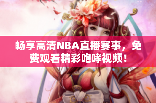 畅享高清NBA直播赛事，免费观看精彩咆哮视频！