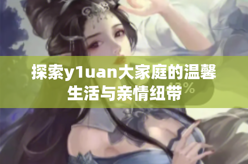 探索y1uan大家庭的温馨生活与亲情纽带