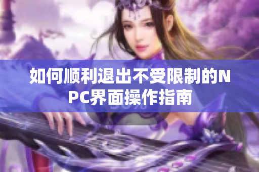 如何顺利退出不受限制的NPC界面操作指南