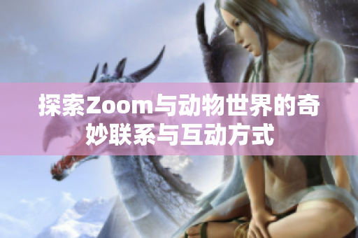 探索Zoom与动物世界的奇妙联系与互动方式