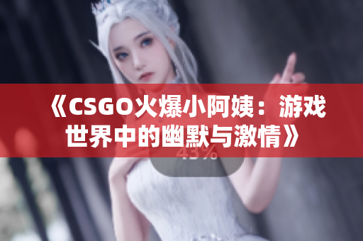 《CSGO火爆小阿姨：游戏世界中的幽默与激情》