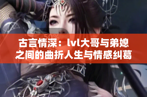 古言情深：lvl大哥与弟媳之间的曲折人生与情感纠葛