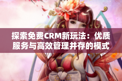 探索免费CRM新玩法：优质服务与高效管理并存的模式解析