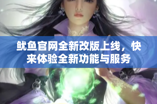 鱿鱼官网全新改版上线，快来体验全新功能与服务