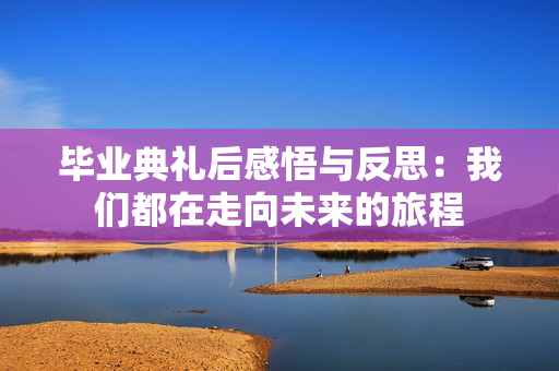 毕业典礼后感悟与反思：我们都在走向未来的旅程