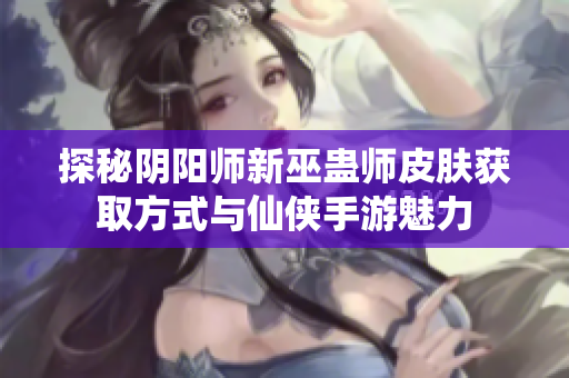 探秘阴阳师新巫蛊师皮肤获取方式与仙侠手游魅力